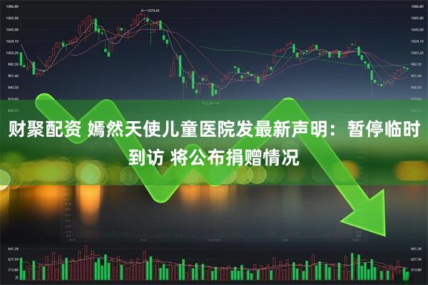 财聚配资 嫣然天使儿童医院发最新声明：暂停临时到访 将公布捐赠情况