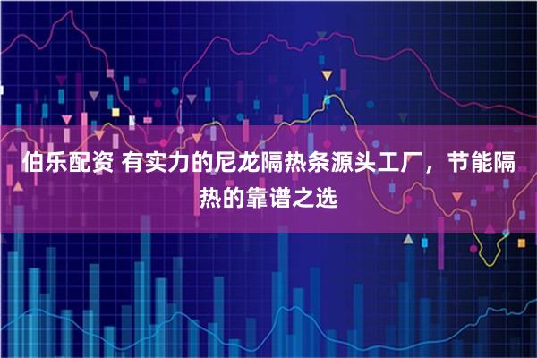 伯乐配资 有实力的尼龙隔热条源头工厂，节能隔热的靠谱之选