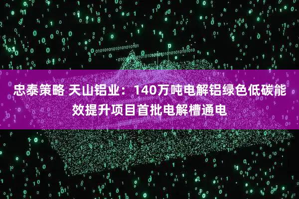 忠泰策略 天山铝业：140万吨电解铝绿色低碳能效提升项目首批电解槽通电