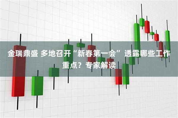 金瑞鼎盛 多地召开“新春第一会” 透露哪些工作重点？专家解读