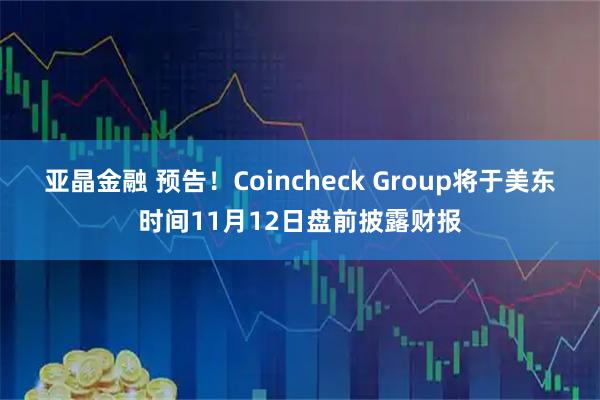 亚晶金融 预告！Coincheck Group将于美东时间11月12日盘前披露财报