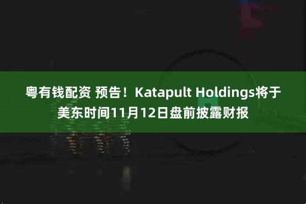 粤有钱配资 预告！Katapult Holdings将于美东时间11月12日盘前披露财报