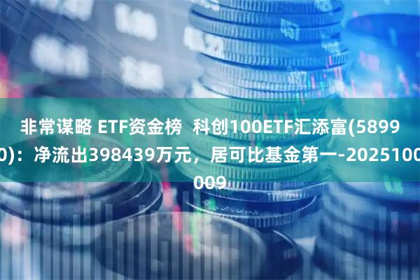 非常谋略 ETF资金榜  科创100ETF汇添富(589980)：净流出398439万元，居可比基金第一-20251009