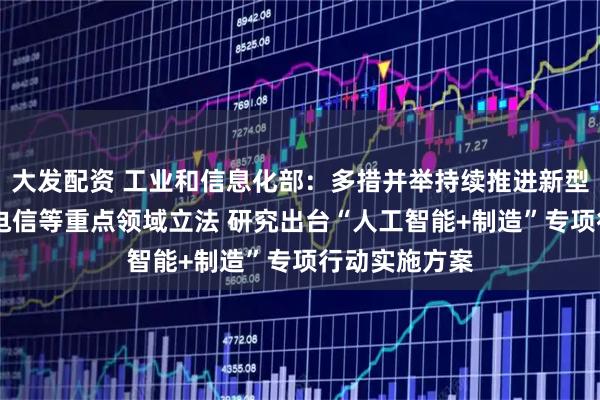 大发配资 工业和信息化部：多措并举持续推进新型工业化 加强电信等重点领域立法 研究出台“人工智能+制造”专项行动实施方案