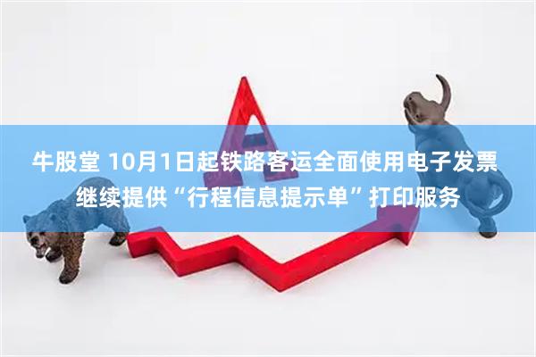 牛股堂 10月1日起铁路客运全面使用电子发票 继续提供“行程信息提示单”打印服务