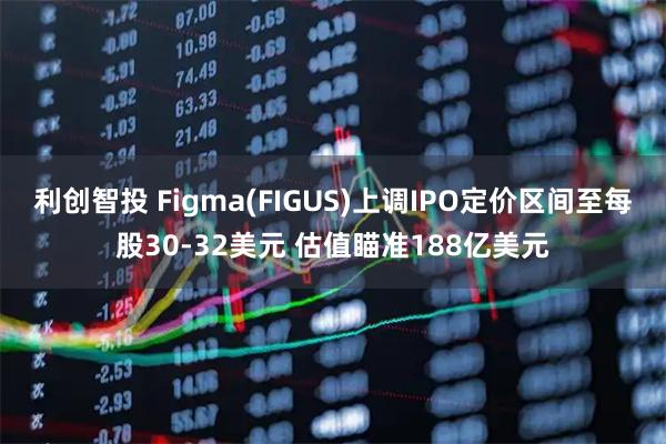 利创智投 Figma(FIGUS)上调IPO定价区间至每股30-32美元 估值瞄准188亿美元